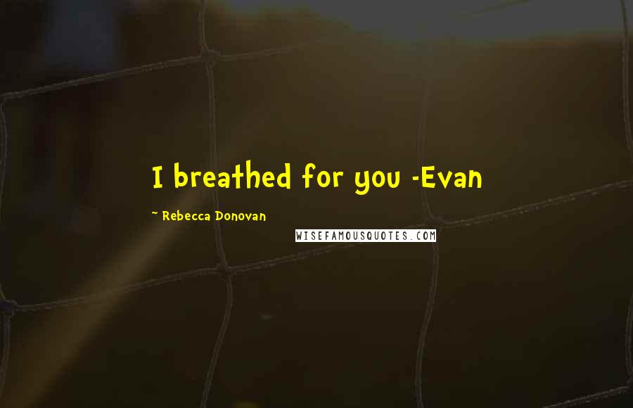 Rebecca Donovan Quotes: I breathed for you -Evan