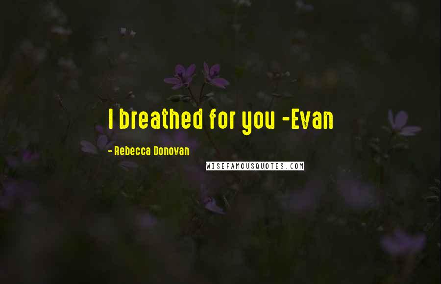 Rebecca Donovan Quotes: I breathed for you -Evan