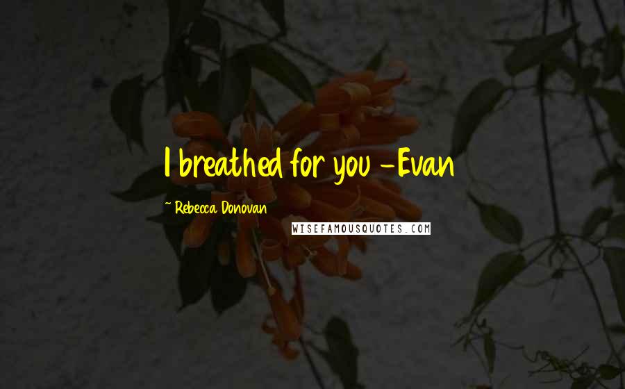 Rebecca Donovan Quotes: I breathed for you -Evan