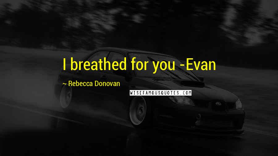 Rebecca Donovan Quotes: I breathed for you -Evan