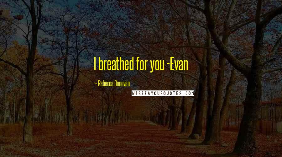 Rebecca Donovan Quotes: I breathed for you -Evan