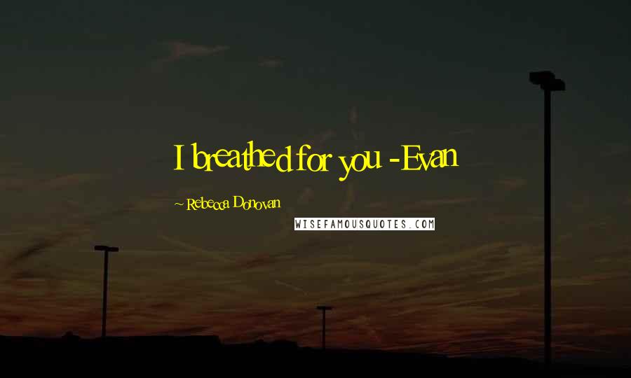 Rebecca Donovan Quotes: I breathed for you -Evan