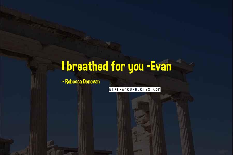 Rebecca Donovan Quotes: I breathed for you -Evan