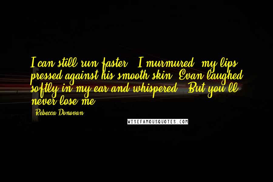 Rebecca Donovan Quotes: I can still run faster," I murmured, my lips pressed against his smooth skin. Evan laughed softly in my ear and whispered, "But you'll never lose me.