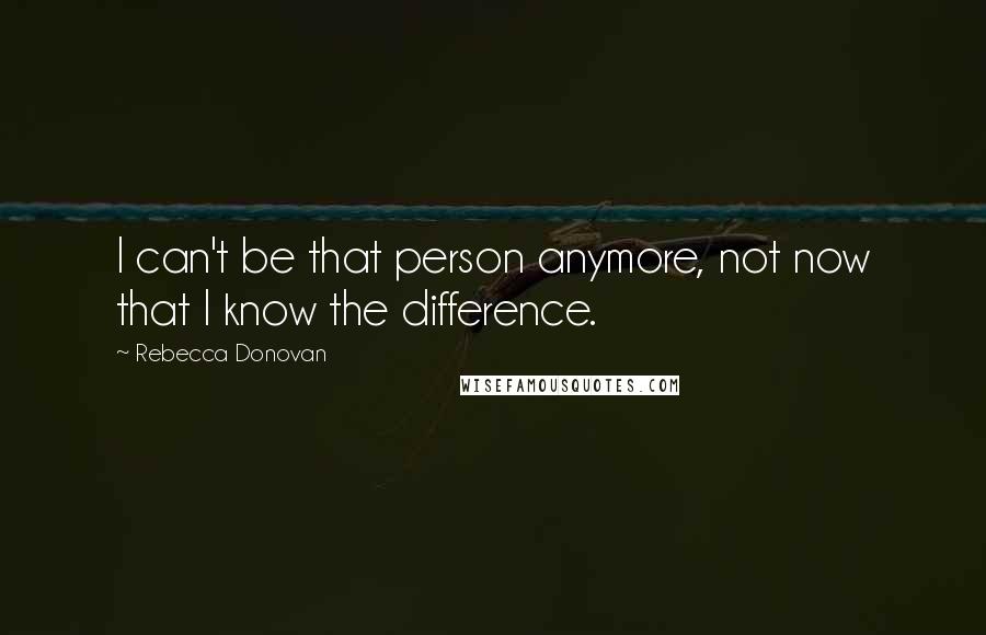 Rebecca Donovan Quotes: I can't be that person anymore, not now that I know the difference.