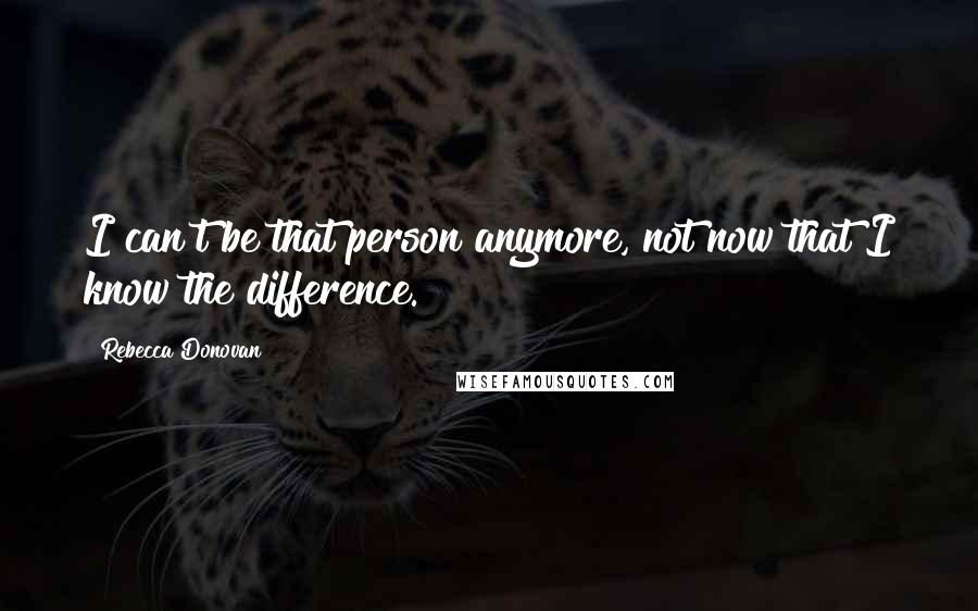 Rebecca Donovan Quotes: I can't be that person anymore, not now that I know the difference.