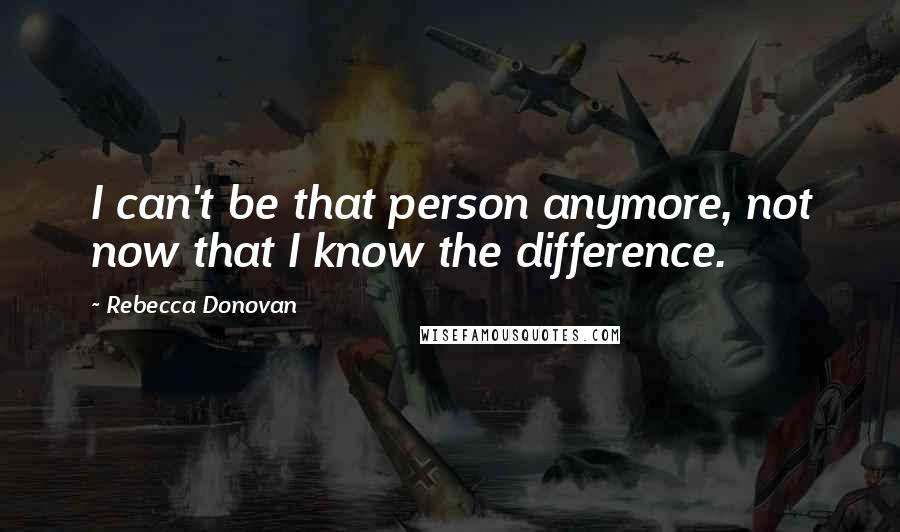 Rebecca Donovan Quotes: I can't be that person anymore, not now that I know the difference.