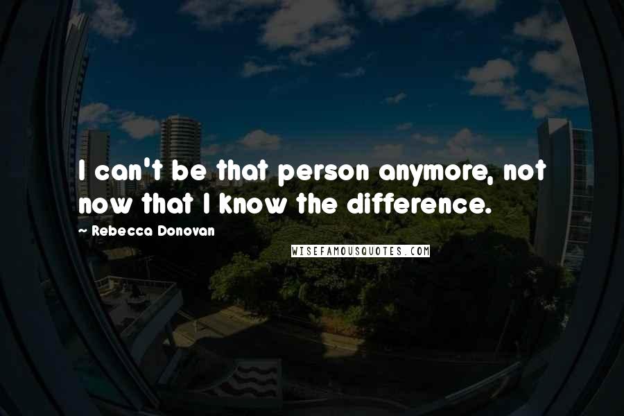 Rebecca Donovan Quotes: I can't be that person anymore, not now that I know the difference.