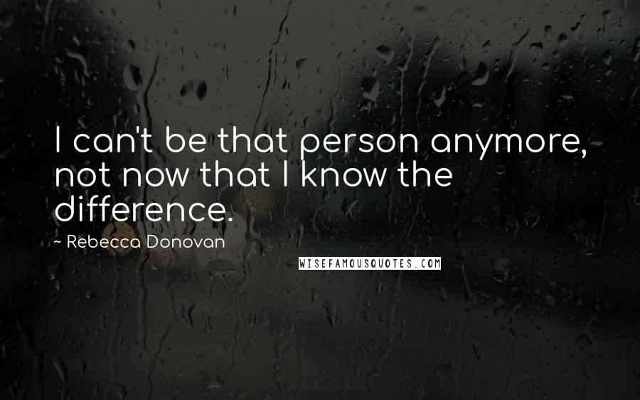 Rebecca Donovan Quotes: I can't be that person anymore, not now that I know the difference.