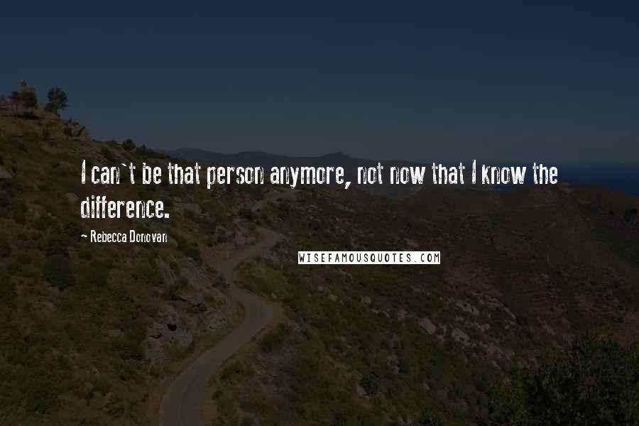 Rebecca Donovan Quotes: I can't be that person anymore, not now that I know the difference.