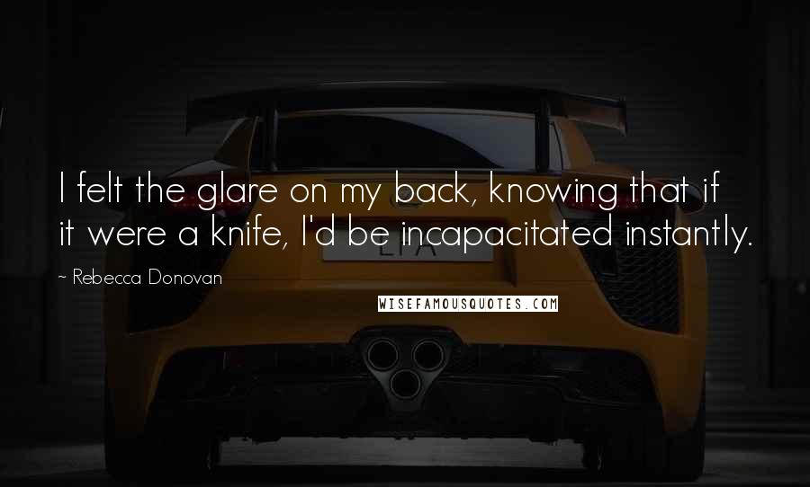 Rebecca Donovan Quotes: I felt the glare on my back, knowing that if it were a knife, I'd be incapacitated instantly.