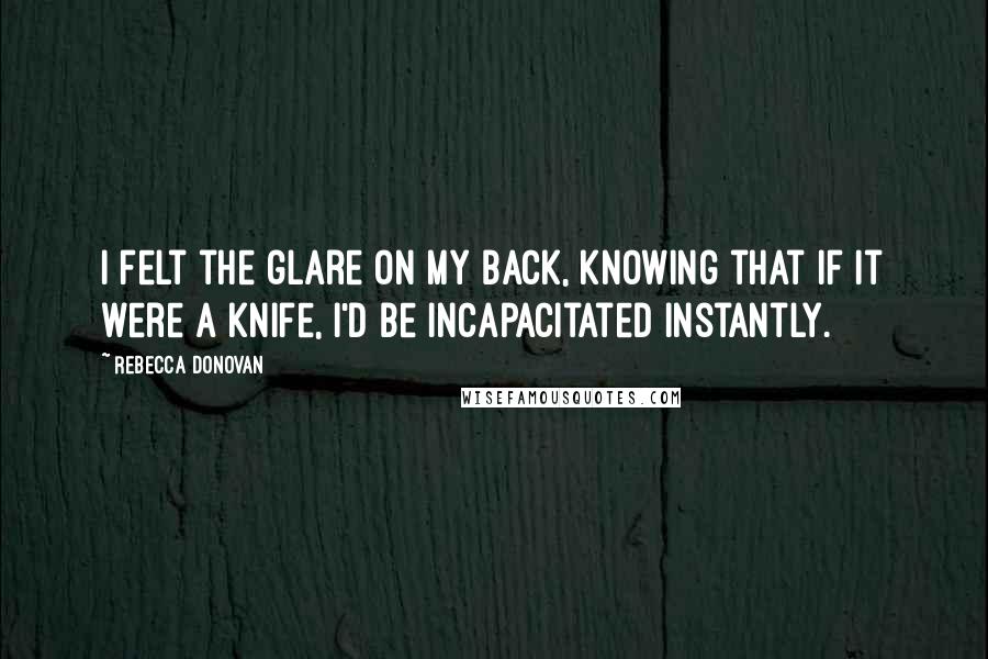 Rebecca Donovan Quotes: I felt the glare on my back, knowing that if it were a knife, I'd be incapacitated instantly.