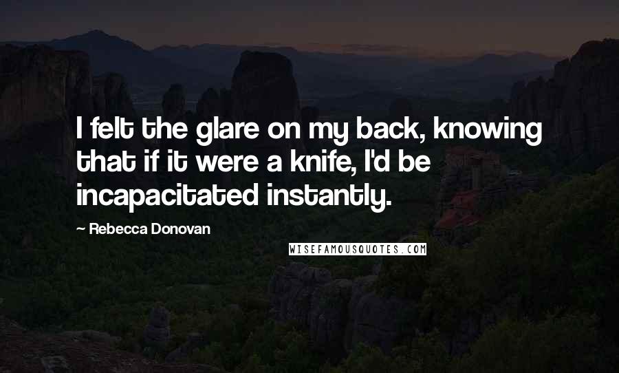 Rebecca Donovan Quotes: I felt the glare on my back, knowing that if it were a knife, I'd be incapacitated instantly.