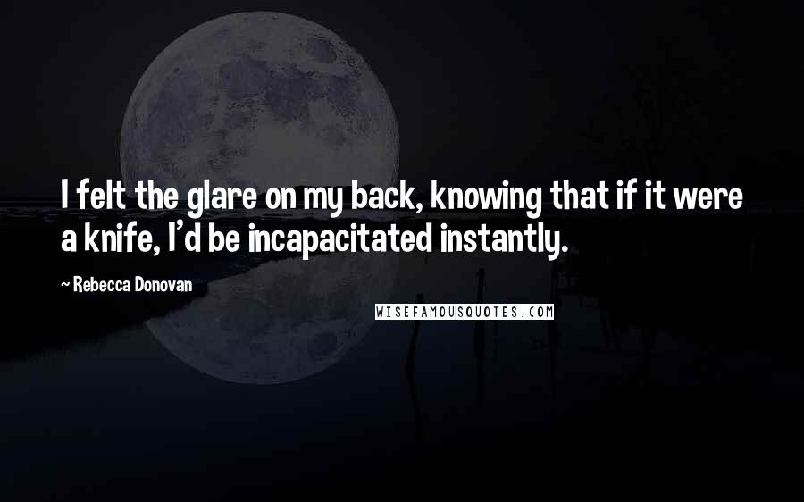 Rebecca Donovan Quotes: I felt the glare on my back, knowing that if it were a knife, I'd be incapacitated instantly.