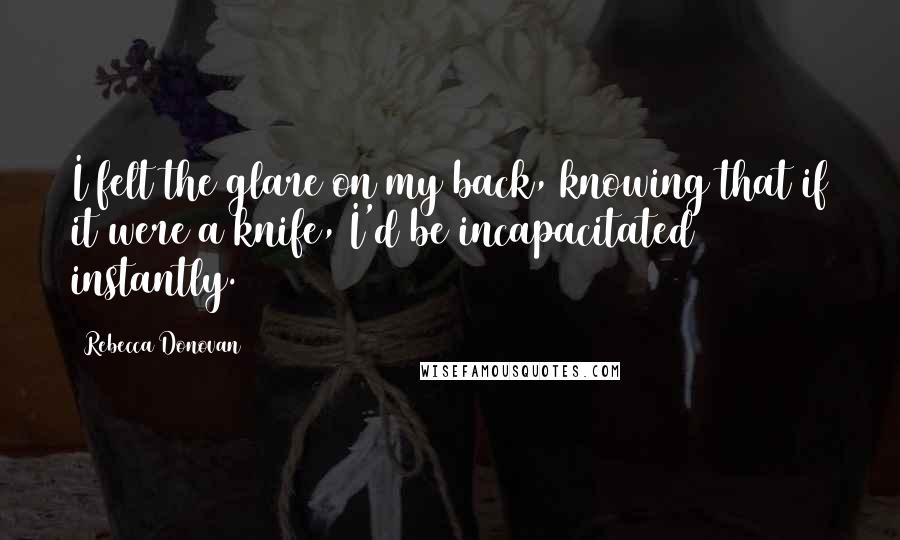 Rebecca Donovan Quotes: I felt the glare on my back, knowing that if it were a knife, I'd be incapacitated instantly.