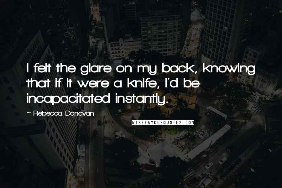 Rebecca Donovan Quotes: I felt the glare on my back, knowing that if it were a knife, I'd be incapacitated instantly.