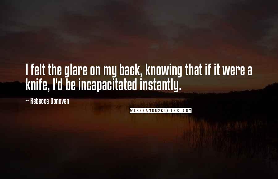 Rebecca Donovan Quotes: I felt the glare on my back, knowing that if it were a knife, I'd be incapacitated instantly.