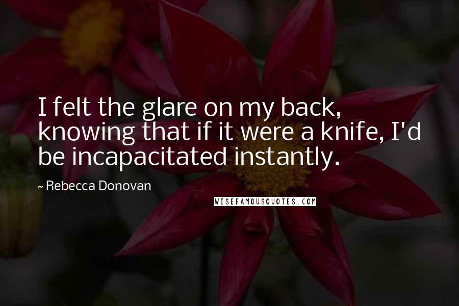 Rebecca Donovan Quotes: I felt the glare on my back, knowing that if it were a knife, I'd be incapacitated instantly.