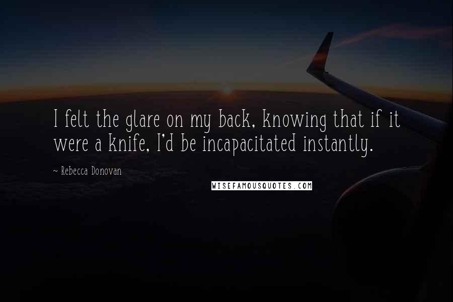 Rebecca Donovan Quotes: I felt the glare on my back, knowing that if it were a knife, I'd be incapacitated instantly.