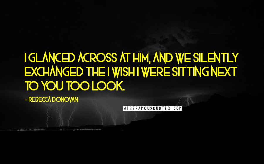 Rebecca Donovan Quotes: I glanced across at him, and we silently exchanged the I wish I were sitting next to you too look.