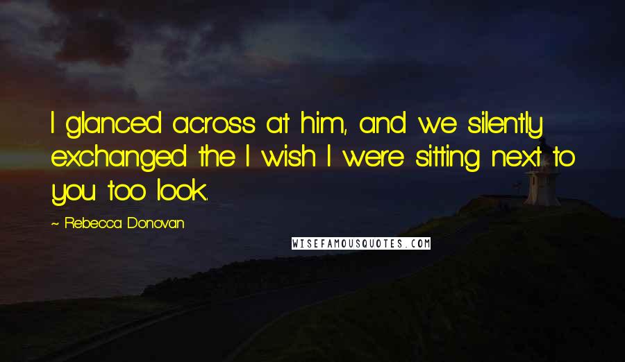 Rebecca Donovan Quotes: I glanced across at him, and we silently exchanged the I wish I were sitting next to you too look.