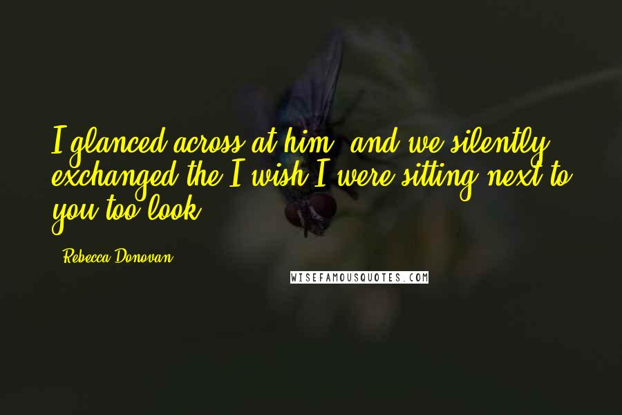 Rebecca Donovan Quotes: I glanced across at him, and we silently exchanged the I wish I were sitting next to you too look.