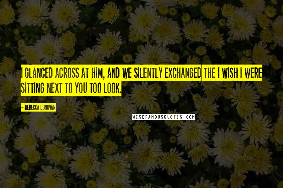 Rebecca Donovan Quotes: I glanced across at him, and we silently exchanged the I wish I were sitting next to you too look.