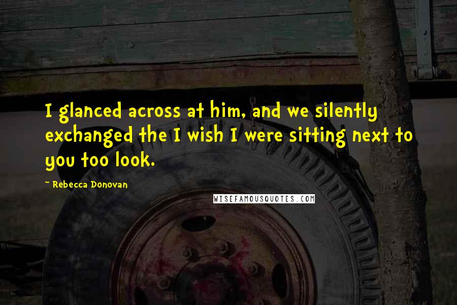 Rebecca Donovan Quotes: I glanced across at him, and we silently exchanged the I wish I were sitting next to you too look.