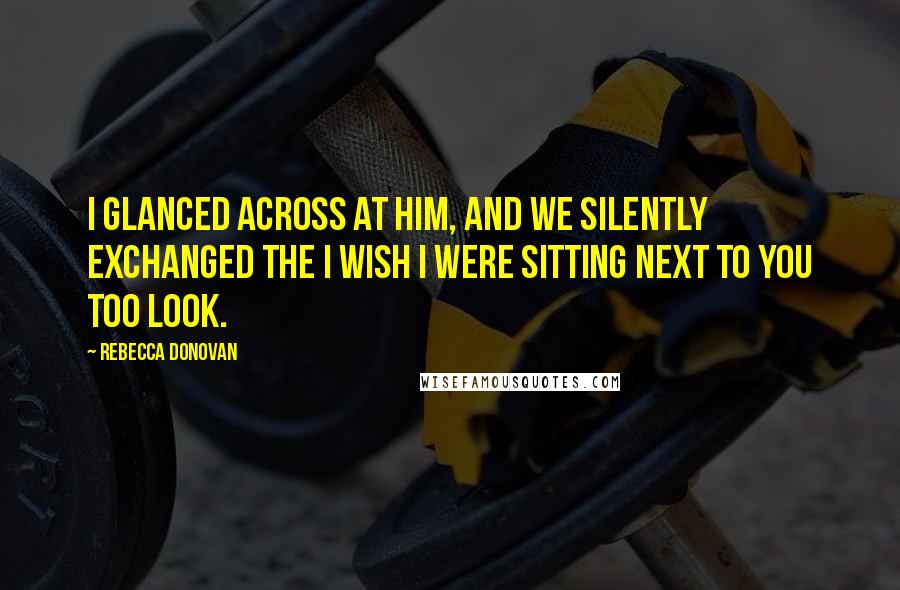 Rebecca Donovan Quotes: I glanced across at him, and we silently exchanged the I wish I were sitting next to you too look.