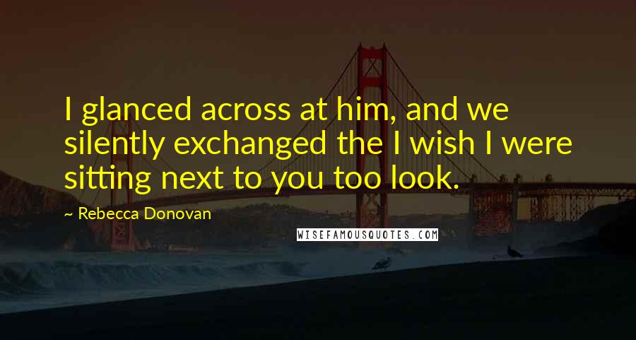 Rebecca Donovan Quotes: I glanced across at him, and we silently exchanged the I wish I were sitting next to you too look.