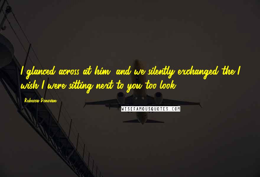 Rebecca Donovan Quotes: I glanced across at him, and we silently exchanged the I wish I were sitting next to you too look.