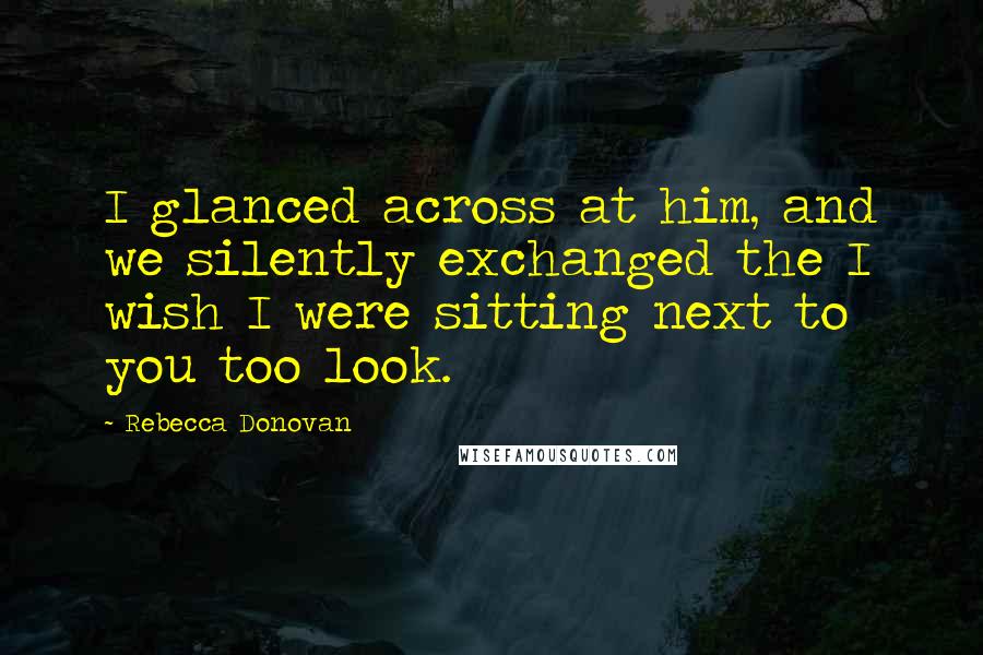 Rebecca Donovan Quotes: I glanced across at him, and we silently exchanged the I wish I were sitting next to you too look.