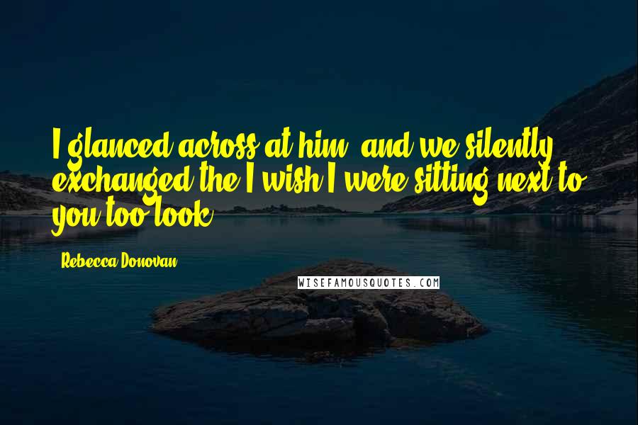 Rebecca Donovan Quotes: I glanced across at him, and we silently exchanged the I wish I were sitting next to you too look.
