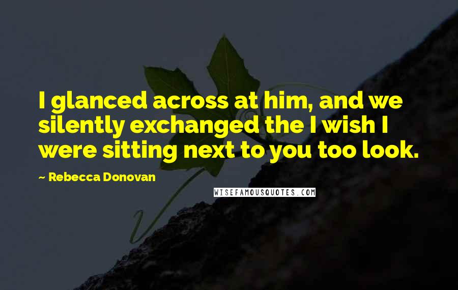 Rebecca Donovan Quotes: I glanced across at him, and we silently exchanged the I wish I were sitting next to you too look.