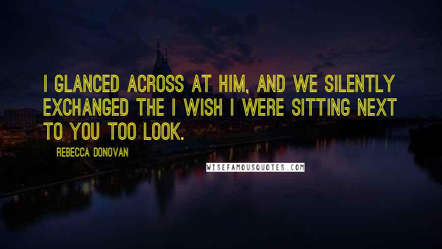 Rebecca Donovan Quotes: I glanced across at him, and we silently exchanged the I wish I were sitting next to you too look.