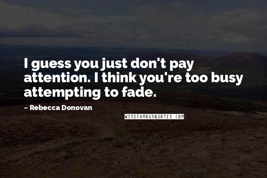 Rebecca Donovan Quotes: I guess you just don't pay attention. I think you're too busy attempting to fade.