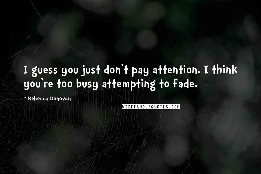 Rebecca Donovan Quotes: I guess you just don't pay attention. I think you're too busy attempting to fade.