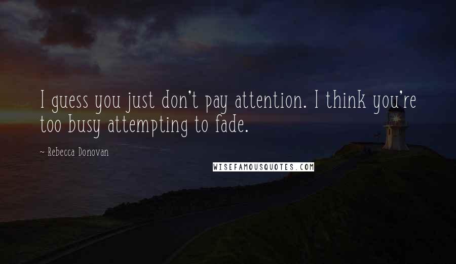 Rebecca Donovan Quotes: I guess you just don't pay attention. I think you're too busy attempting to fade.