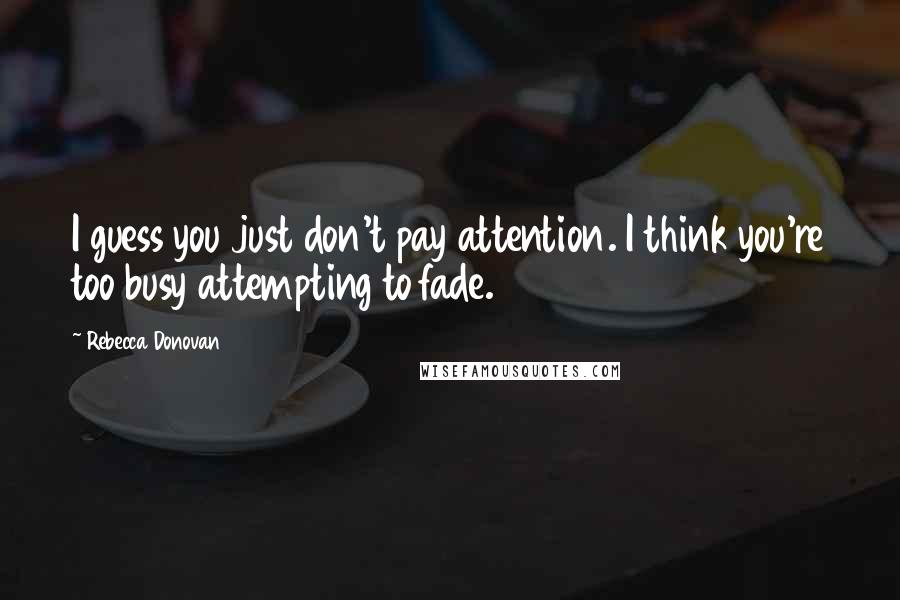 Rebecca Donovan Quotes: I guess you just don't pay attention. I think you're too busy attempting to fade.