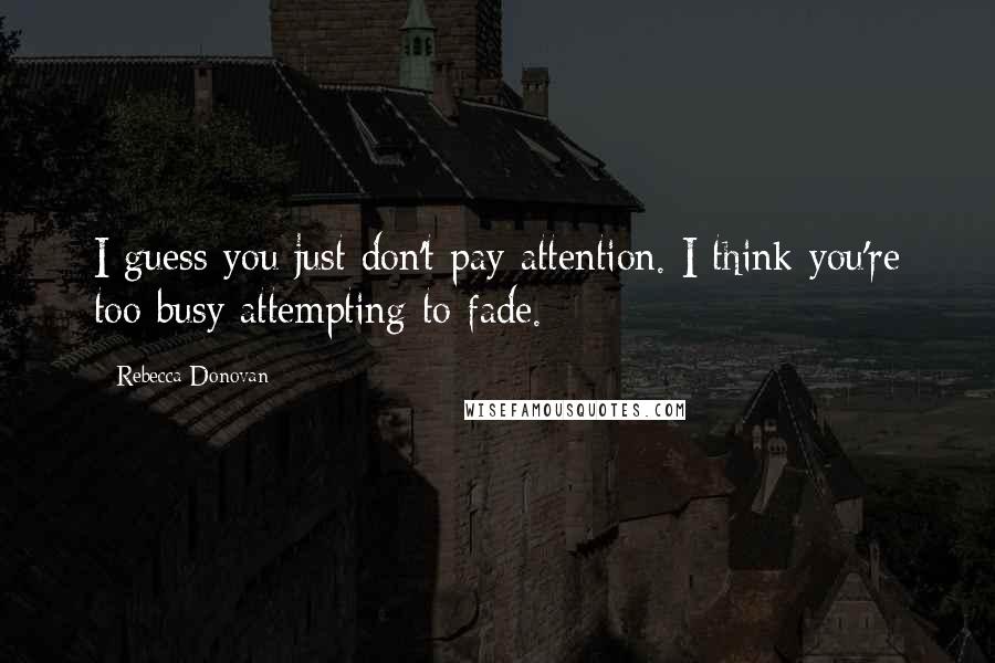 Rebecca Donovan Quotes: I guess you just don't pay attention. I think you're too busy attempting to fade.