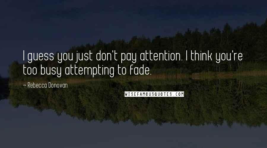 Rebecca Donovan Quotes: I guess you just don't pay attention. I think you're too busy attempting to fade.