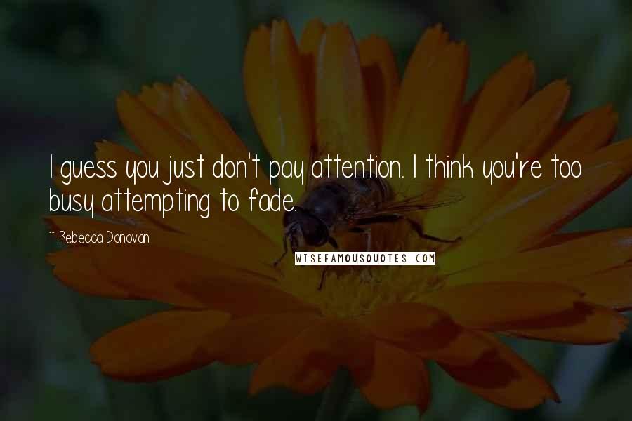 Rebecca Donovan Quotes: I guess you just don't pay attention. I think you're too busy attempting to fade.