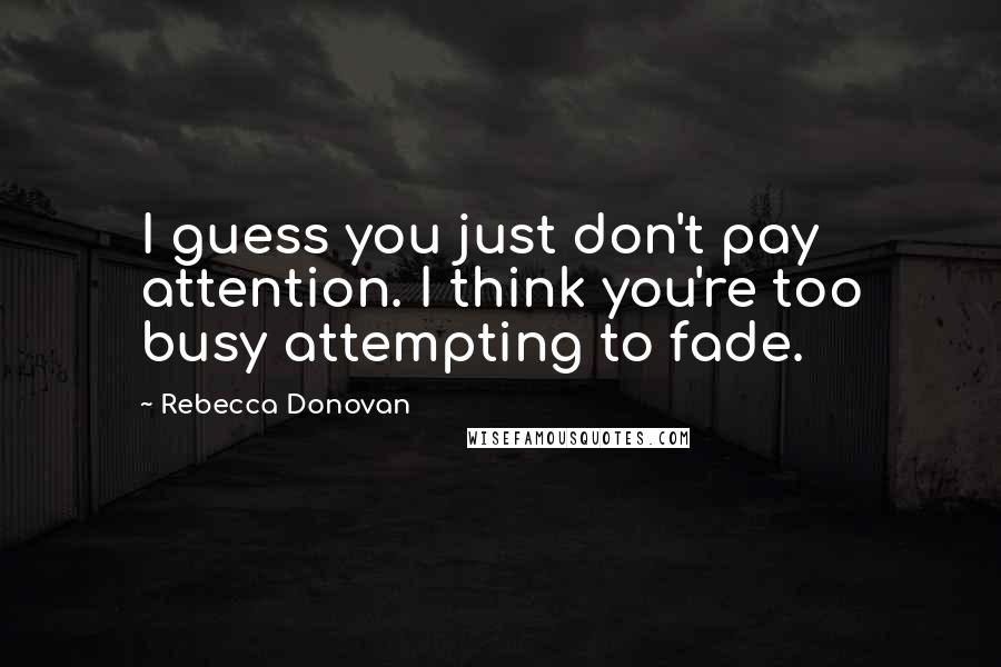 Rebecca Donovan Quotes: I guess you just don't pay attention. I think you're too busy attempting to fade.