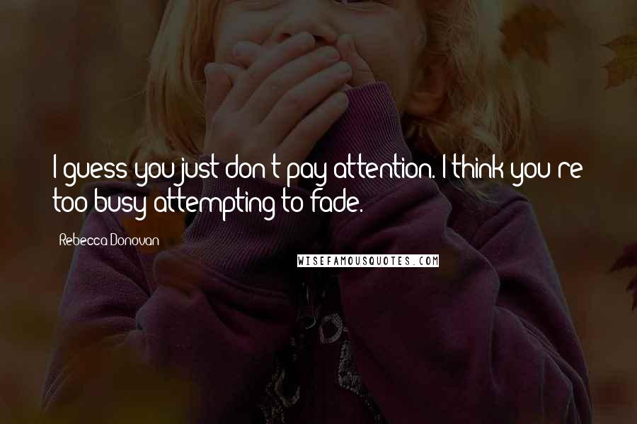 Rebecca Donovan Quotes: I guess you just don't pay attention. I think you're too busy attempting to fade.