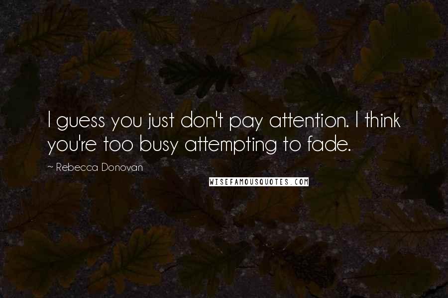 Rebecca Donovan Quotes: I guess you just don't pay attention. I think you're too busy attempting to fade.