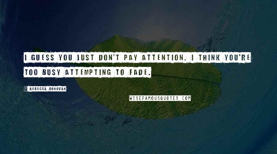 Rebecca Donovan Quotes: I guess you just don't pay attention. I think you're too busy attempting to fade.