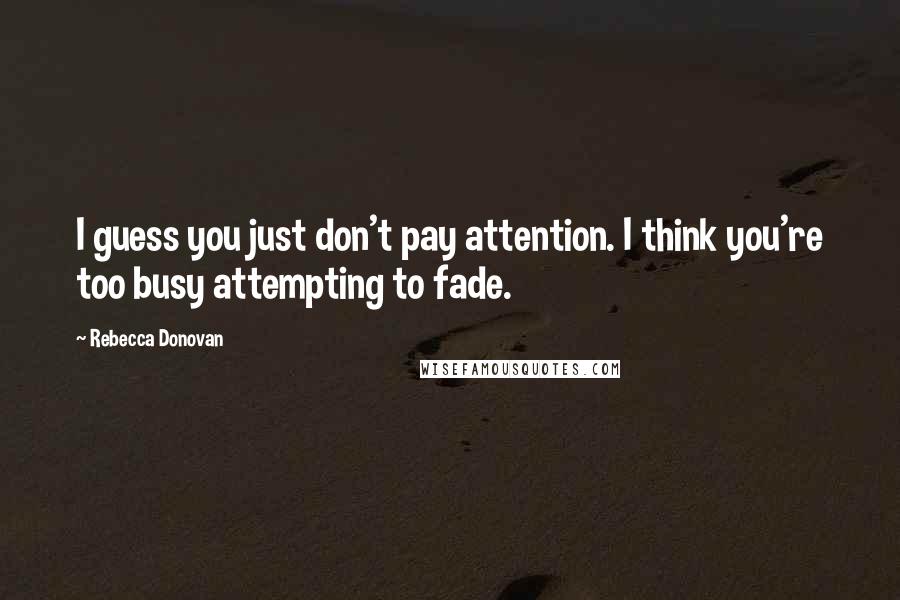 Rebecca Donovan Quotes: I guess you just don't pay attention. I think you're too busy attempting to fade.