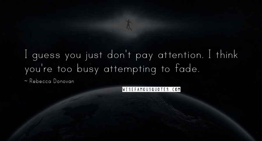 Rebecca Donovan Quotes: I guess you just don't pay attention. I think you're too busy attempting to fade.