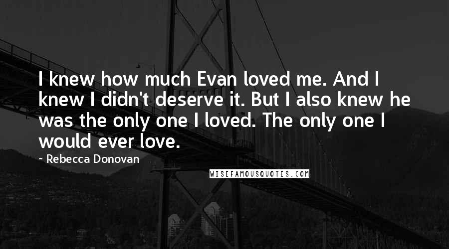 Rebecca Donovan Quotes: I knew how much Evan loved me. And I knew I didn't deserve it. But I also knew he was the only one I loved. The only one I would ever love.