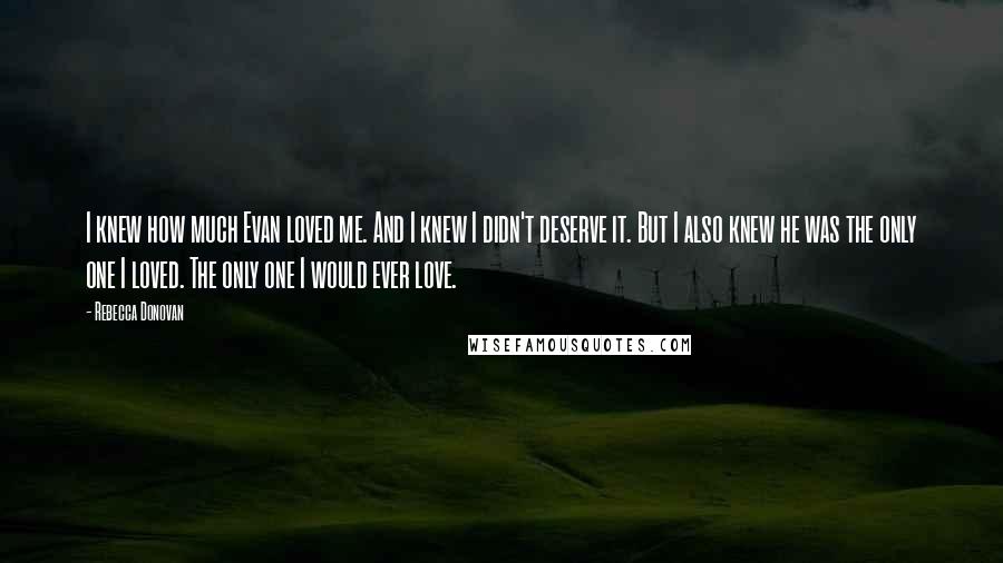 Rebecca Donovan Quotes: I knew how much Evan loved me. And I knew I didn't deserve it. But I also knew he was the only one I loved. The only one I would ever love.